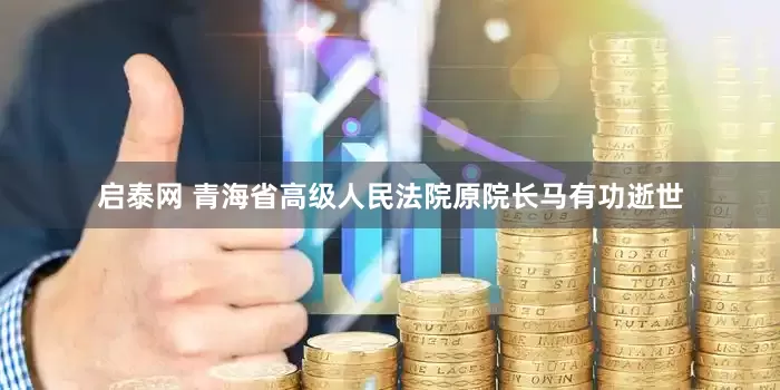 启泰网 青海省高级人民法院原院长马有功逝世
