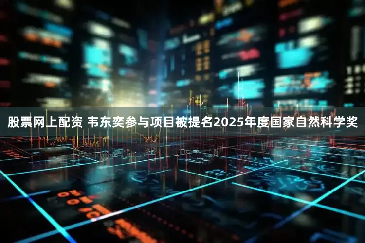 股票网上配资 韦东奕参与项目被提名2025年度国家自然科学奖