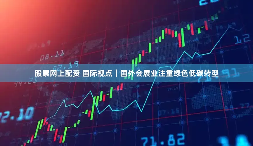 股票网上配资 国际视点｜国外会展业注重绿色低碳转型