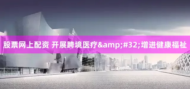 股票网上配资 开展跨境医疗&#32;增进健康福祉