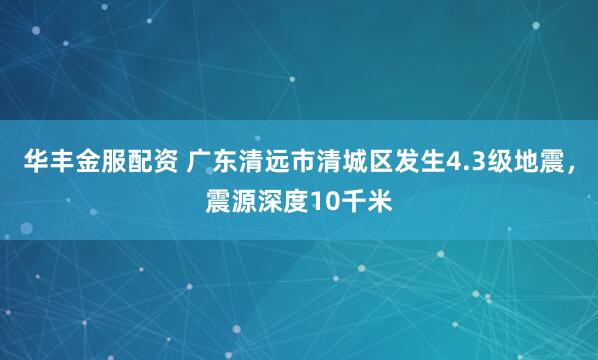 华丰金服配资 广东清远市清城区发生4.3级地震，震源深度10千米