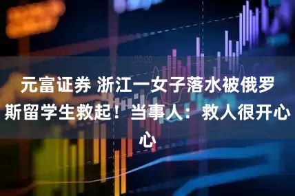 元富证券 浙江一女子落水被俄罗斯留学生救起！当事人：救人很开心
