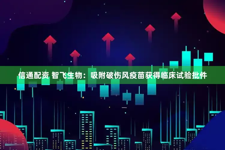 信通配资 智飞生物：吸附破伤风疫苗获得临床试验批件