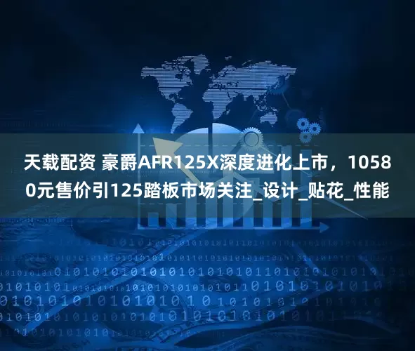 天载配资 豪爵AFR125X深度进化上市，10580元售价引125踏板市场关注_设计_贴花_性能