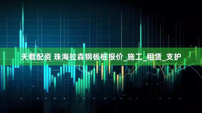 天载配资 珠海拉森钢板桩报价_施工_租赁_支护