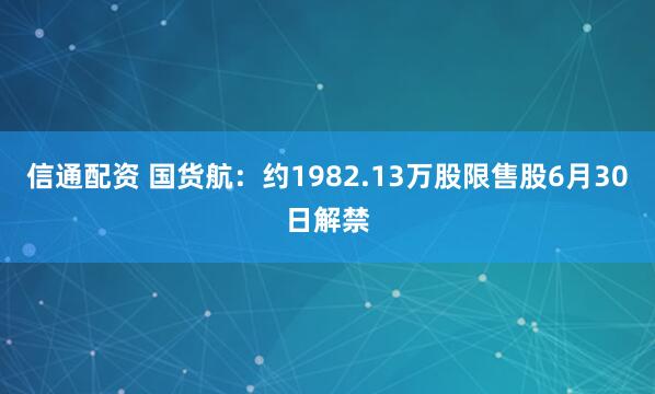 信通配资 国货航：约1982.13万股限售股6月30日解禁