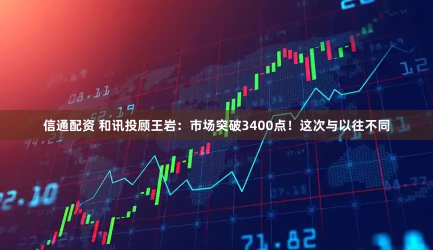信通配资 和讯投顾王岩：市场突破3400点！这次与以往不同