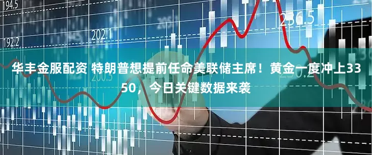 华丰金服配资 特朗普想提前任命美联储主席！黄金一度冲上3350，今日关键数据来袭