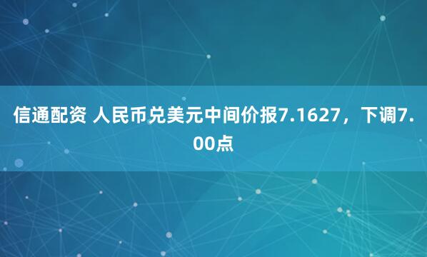 信通配资 人民币兑美元中间价报7.1627，下调7.00点