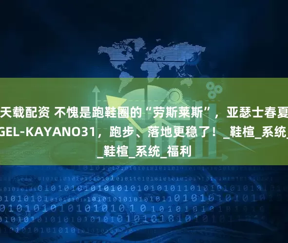 天载配资 不愧是跑鞋圈的“劳斯莱斯”，亚瑟士春夏新款GEL-KAYANO31，跑步、落地更稳了！_鞋楦_系统_福利