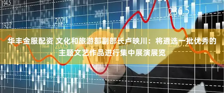 华丰金服配资 文化和旅游部副部长卢映川：将遴选一批优秀的主题文艺作品进行集中展演展览