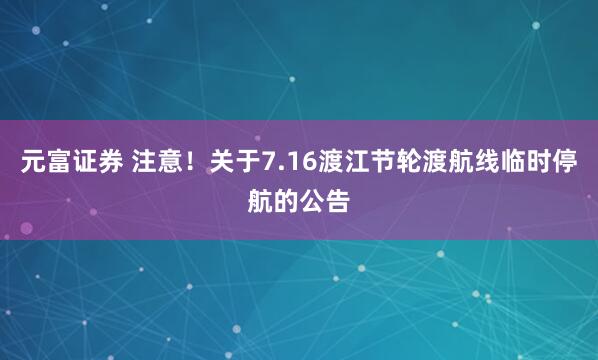 元富证券 注意！关于7.16渡江节轮渡航线临时停航的公告