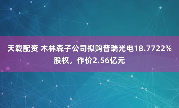 天载配资 木林森子公司拟购普瑞光电18.7722%股权，作价2.56亿元