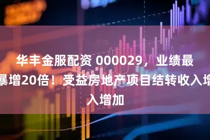 华丰金服配资 000029，业绩最高暴增20倍！受益房地产项目结转收入增加