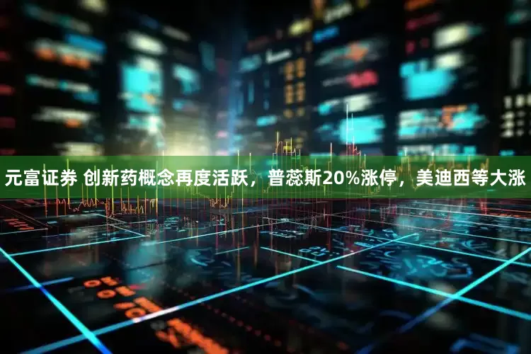 元富证券 创新药概念再度活跃，普蕊斯20%涨停，美迪西等大涨