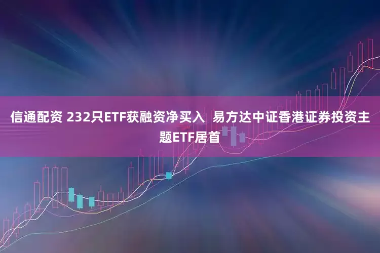 信通配资 232只ETF获融资净买入  易方达中证香港证券投资主题ETF居首