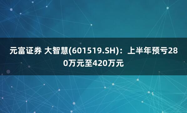 元富证券 大智慧(601519.SH)：上半年预亏280万元至420万元