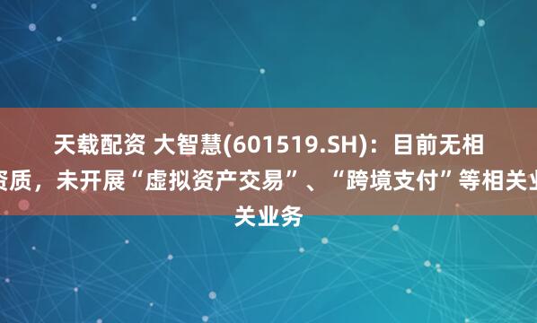 天载配资 大智慧(601519.SH)：目前无相关资质，未开展“虚拟资产交易”、“跨境支付”等相关业务