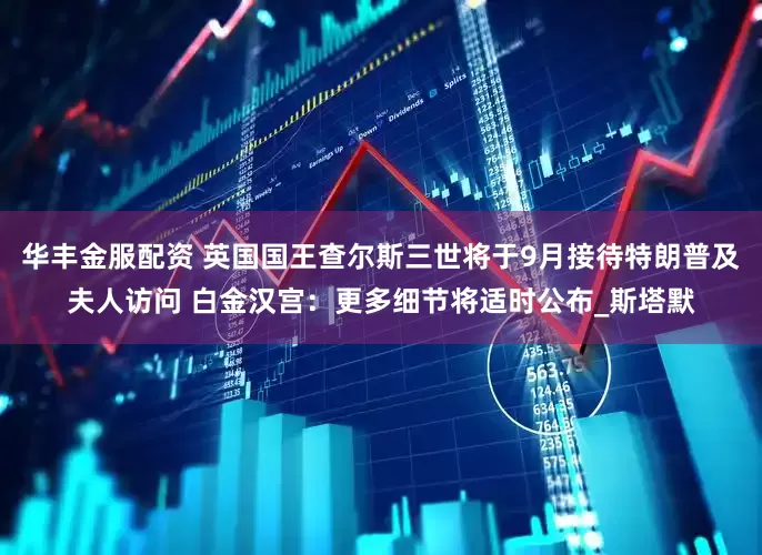 华丰金服配资 英国国王查尔斯三世将于9月接待特朗普及夫人访问 白金汉宫：更多细节将适时公布_斯塔默