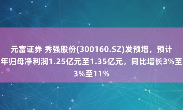 元富证券 秀强股份(300160.SZ)发预增，预计上半年归母净利润1.25亿元至1.35亿元，同比增长3%至11%