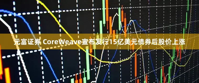 元富证券 CoreWeave宣布发行15亿美元债券后股价上涨