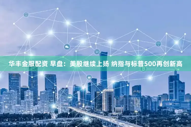 华丰金服配资 早盘：美股继续上扬 纳指与标普500再创新高
