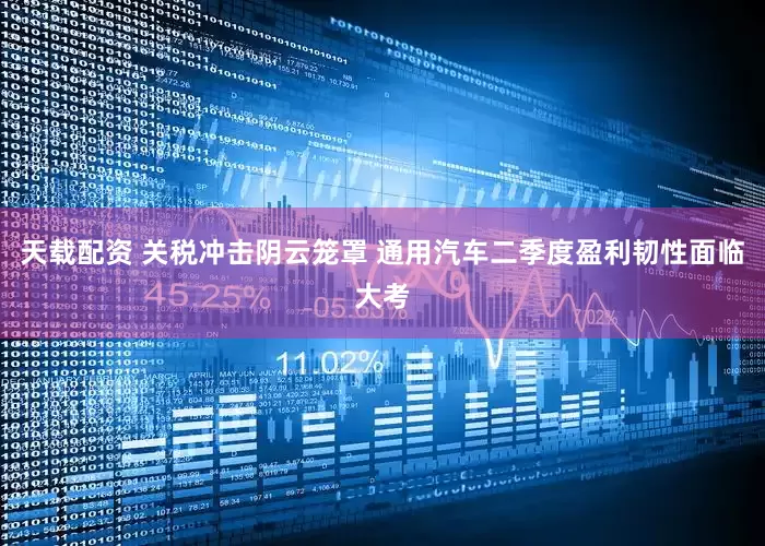 天载配资 关税冲击阴云笼罩 通用汽车二季度盈利韧性面临大考