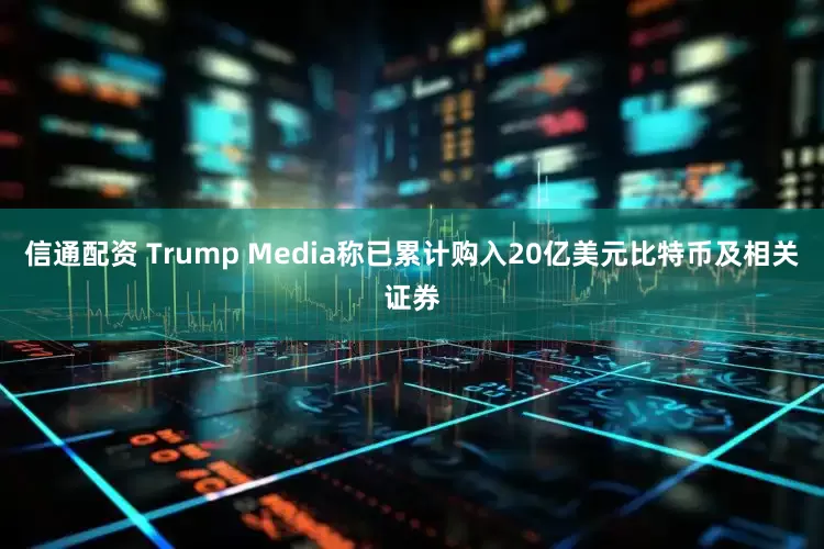 信通配资 Trump Media称已累计购入20亿美元比特币及相关证券