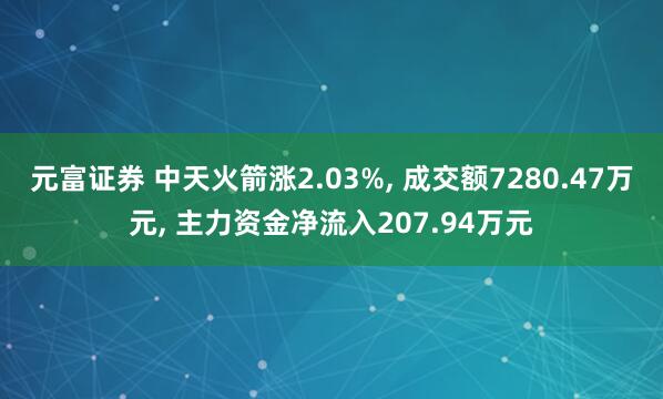 元富证券 中天火箭涨2.03%, 成交额7280.47万元, 主力资金净流入207.94万元