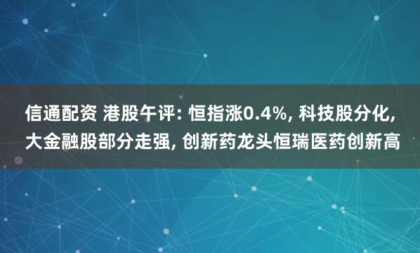 信通配资 港股午评: 恒指涨0.4%, 科技股分化, 大金融股部分走强, 创新药龙头恒瑞医药创新高