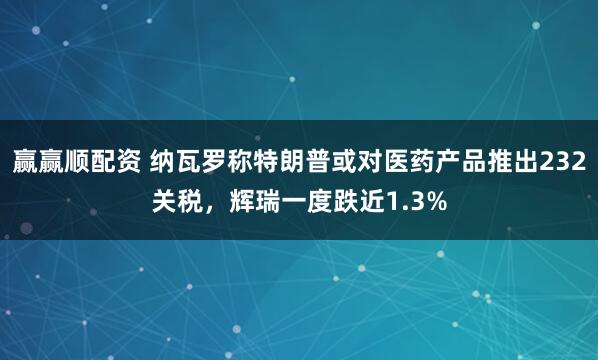 赢赢顺配资 纳瓦罗称特朗普或对医药产品推出232关税，辉瑞一度跌近1.3%