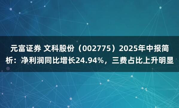 元富证券 文科股份（002775）2025年中报简析：净利润同比增长24.94%，三费占比上升明显
