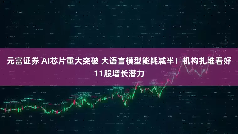 元富证券 AI芯片重大突破 大语言模型能耗减半！机构扎堆看好11股增长潜力