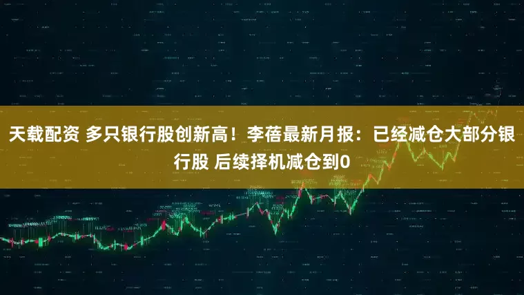 天载配资 多只银行股创新高！李蓓最新月报：已经减仓大部分银行股 后续择机减仓到0